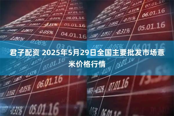 君子配资 2025年5月29日全国主要批发市场薏米价格行情