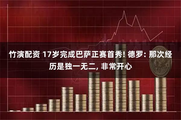 竹演配资 17岁完成巴萨正赛首秀! 德罗: 那次经历是独一无二, 非常开心