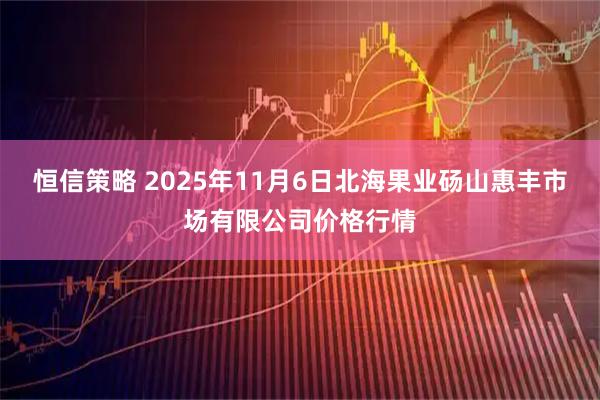 恒信策略 2025年11月6日北海果业砀山惠丰市场有限公司价格行情