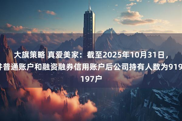 大旗策略 真爱美家：截至2025年10月31日，合并普通账户和融资融券信用账户后公司持有人数为9197户