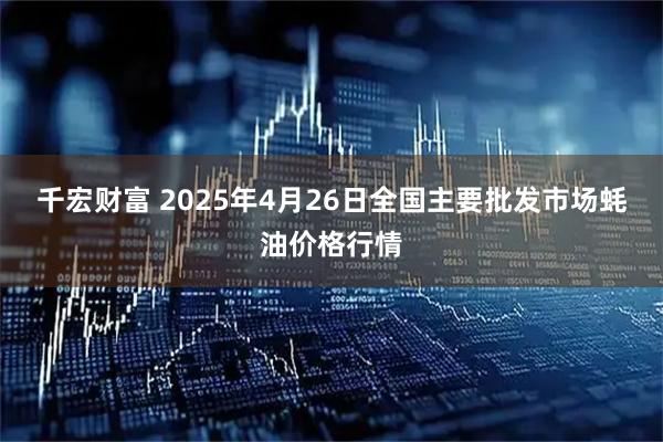 千宏财富 2025年4月26日全国主要批发市场蚝油价格行情