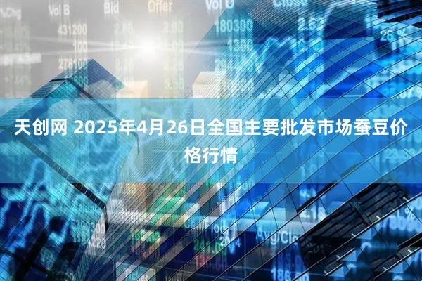 天创网 2025年4月26日全国主要批发市场蚕豆价格行情