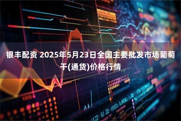 银丰配资 2025年5月23日全国主要批发市场葡萄干(通货)价格行情