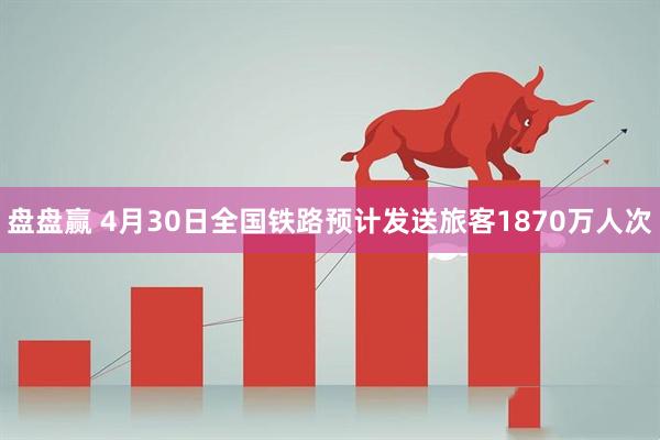 盘盘赢 4月30日全国铁路预计发送旅客1870万人次