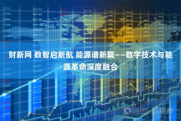 财新网 数智启新航 能源谱新篇——数字技术与能源革命深度融合