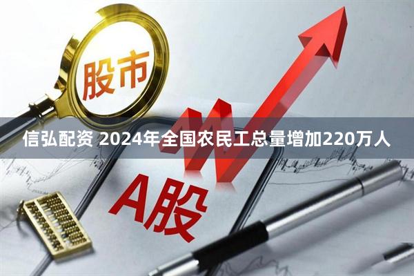 信弘配资 2024年全国农民工总量增加220万人