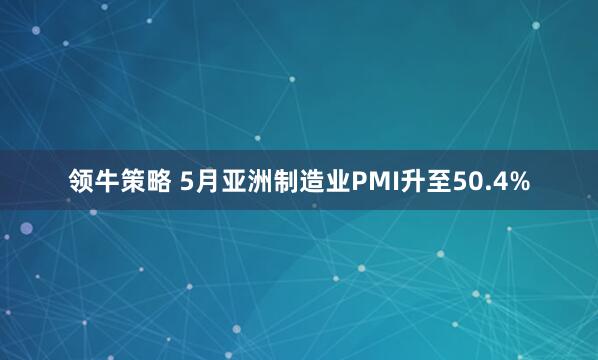 领牛策略 5月亚洲制造业PMI升至50.4%