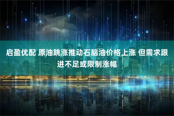 启盈优配 原油跳涨推动石脑油价格上涨 但需求跟进不足或限制涨幅