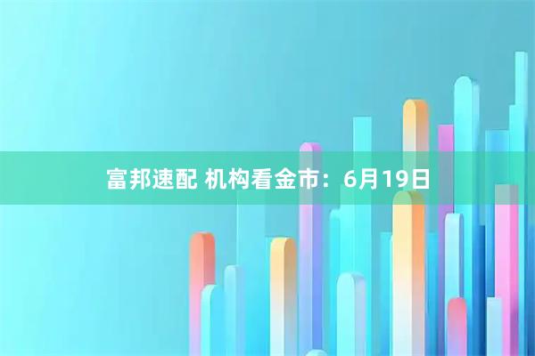 富邦速配 机构看金市：6月19日