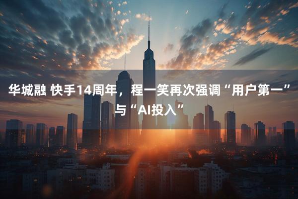 华城融 快手14周年，程一笑再次强调“用户第一”与“AI投入”