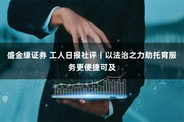 盛金缘证券 工人日报社评丨以法治之力助托育服务更便捷可及