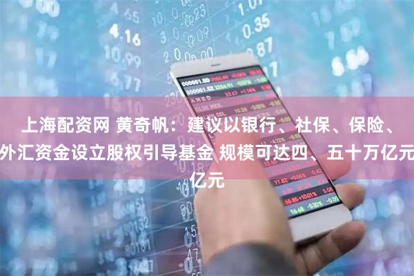 上海配资网 黄奇帆：建议以银行、社保、保险、外汇资金设立股权引导基金 规模可达四、五十万亿元