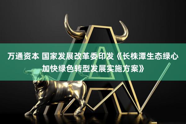 万通资本 国家发展改革委印发《长株潭生态绿心加快绿色转型发展实施方案》
