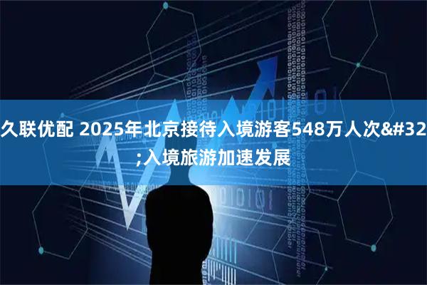 久联优配 2025年北京接待入境游客548万人次 入境旅游加速发展
