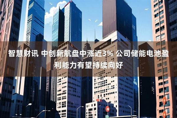 智慧财讯 中创新航盘中涨近3% 公司储能电池盈利能力有望持续向好