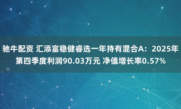 驰牛配资 汇添富稳健睿选一年持有混合A：2025年第四季度利润90.03万元 净值增长率0.57%