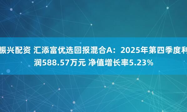 振兴配资 汇添富优选回报混合A：2025年第四季度利润588.57万元 净值增长率5.23%