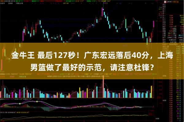 金牛王 最后127秒！广东宏远落后40分，上海男篮做了最好的示范，请注意杜锋？