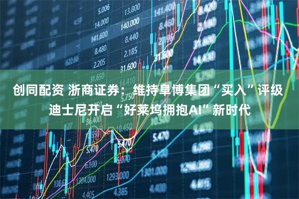 创同配资 浙商证券：维持阜博集团“买入”评级 迪士尼开启“好莱坞拥抱AI”新时代