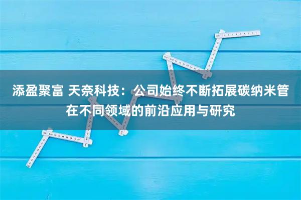 添盈聚富 天奈科技：公司始终不断拓展碳纳米管在不同领域的前沿应用与研究