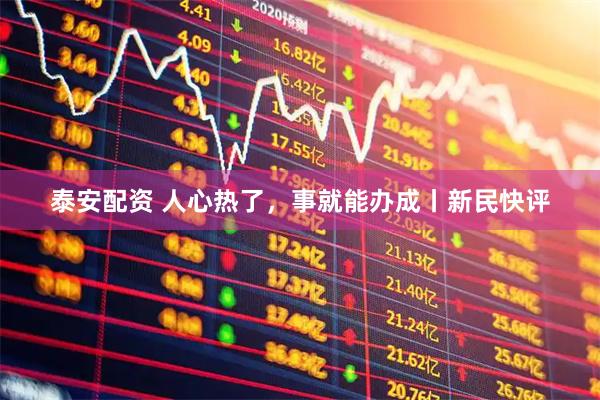 泰安配资 人心热了，事就能办成丨新民快评