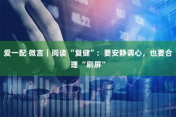 爱一配 微言｜阅读 “复健”：要安静调心，也要合理 “刷屏”