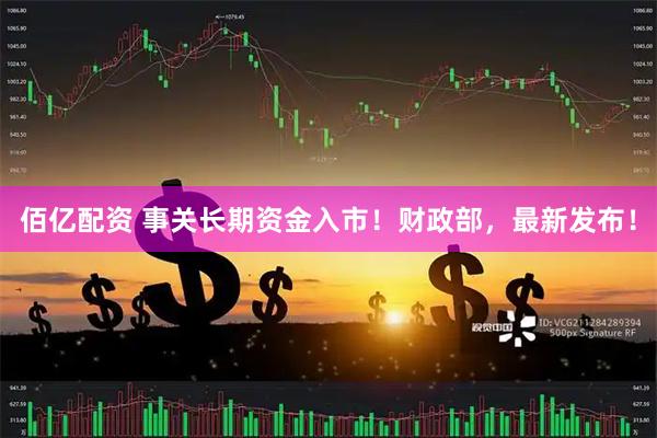 佰亿配资 事关长期资金入市！财政部，最新发布！