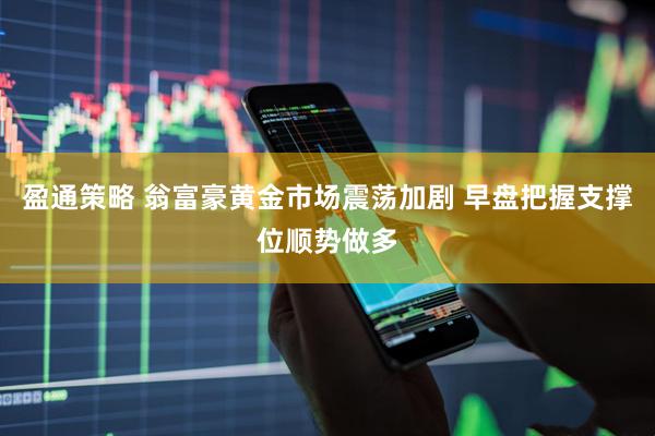 盈通策略 翁富豪黄金市场震荡加剧 早盘把握支撑位顺势做多