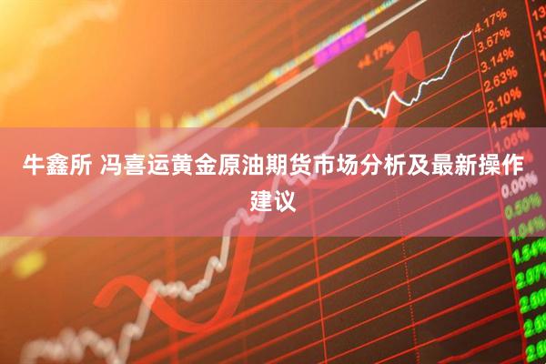 牛鑫所 冯喜运黄金原油期货市场分析及最新操作建议