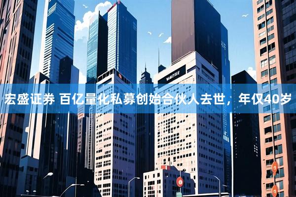 宏盛证券 百亿量化私募创始合伙人去世，年仅40岁